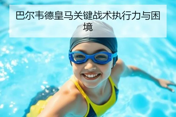 巴尔韦德皇马关键战术执行力与困境